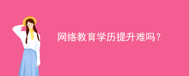 網(wǎng)絡(luò)教育學(xué)歷提升難嗎？