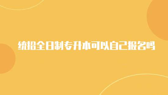 統(tǒng)招全日制專升本可以自己報名嗎？