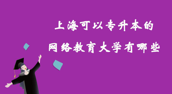 上海可以專升本的網(wǎng)絡(luò)教育大學(xué)有哪些？