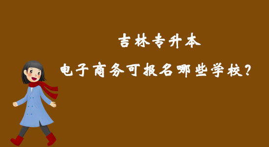 吉林專升本電子商務(wù)可報名哪些學(xué)校？