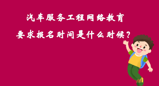 汽車服務(wù)工程網(wǎng)絡(luò)教育要求報(bào)名時(shí)間是什么時(shí)候？