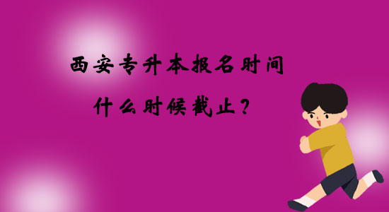 西安專升本報名時間什么時候截止？
