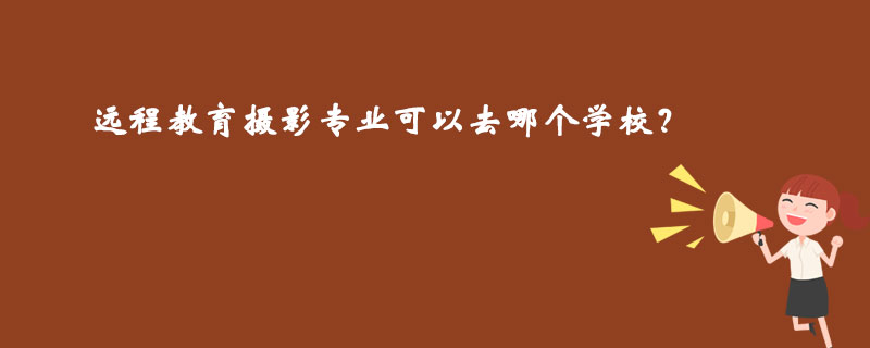 遠(yuǎn)程教育攝影專業(yè)可以去哪個(gè)學(xué)校