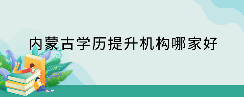 內(nèi)蒙古學(xué)歷提升機構(gòu)哪家好