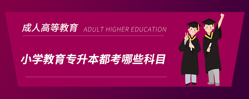 小學(xué)教育專(zhuān)升本都考哪些科目