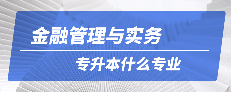 金融管理與實務(wù)專升本什么專業(yè)