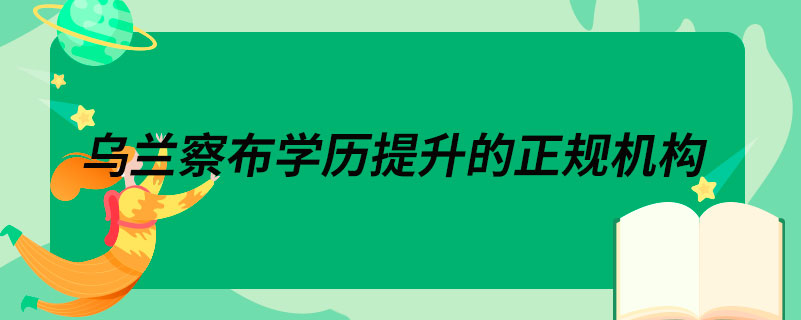 烏蘭察布學(xué)歷提升的正規(guī)機(jī)構(gòu)