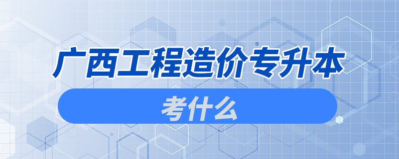 廣西工程造價(jià)專升本考什么