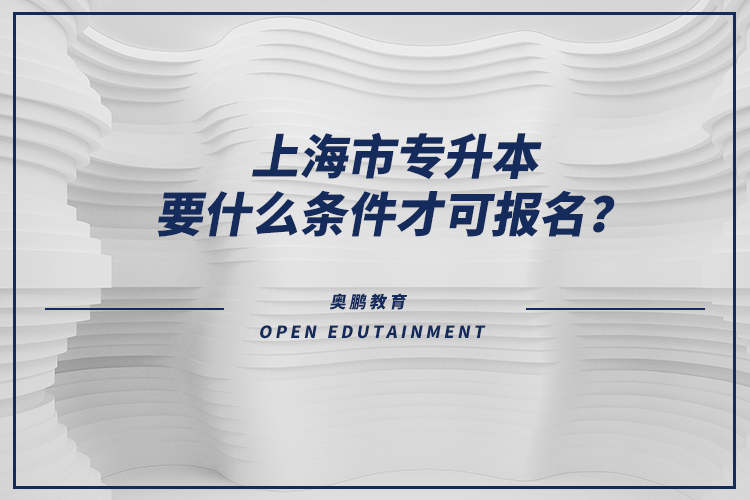 上海市專升本要什么條件才可報(bào)名？