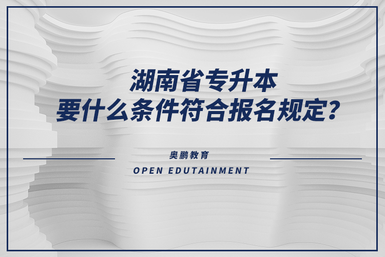 湖南省專升本要什么條件符合報名規(guī)定？