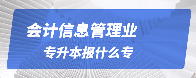 會(huì)計(jì)信息管理專升本報(bào)什么專業(yè)