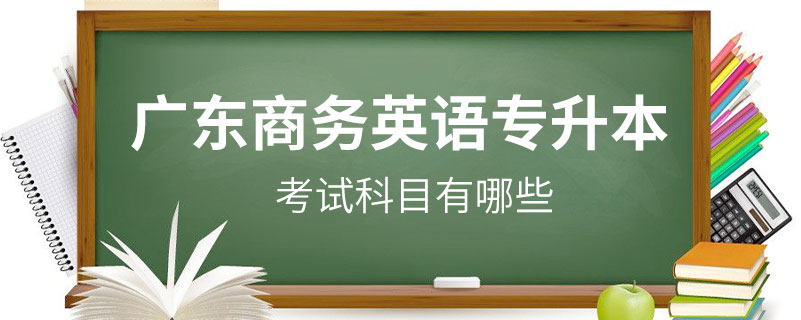 廣東商務(wù)英語專升本考試科目有哪些