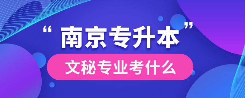 南京文秘專業(yè)專升本考什么