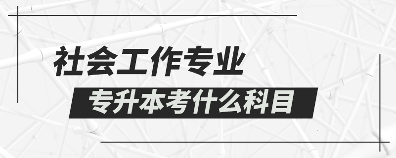 社會(huì)工作專業(yè)專升本考什么科目