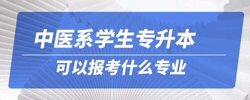 中醫(yī)系學生專升本可以報考什么專業(yè)