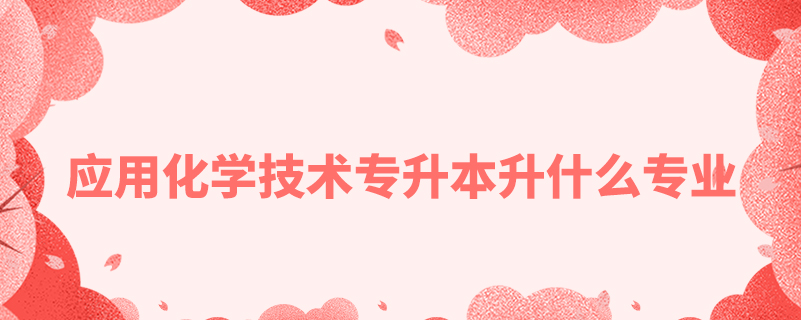 應用化學技術(shù)專升本升什么專業(yè)