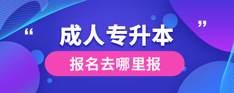 成人專升本報(bào)名去哪里報(bào)