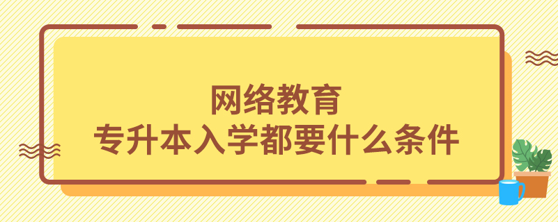 網(wǎng)絡教育專升本入學都要什么條件