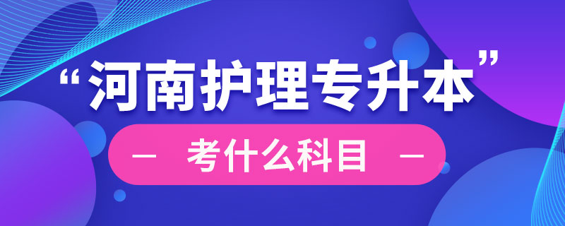 河南省護(hù)理專(zhuān)業(yè)專(zhuān)升本考什么科目