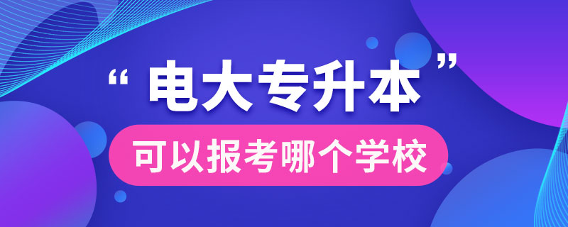 電大專升本可以報考哪個學(xué)校