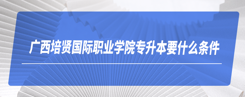 廣西培賢國際職業(yè)學(xué)院專升本要什么條件