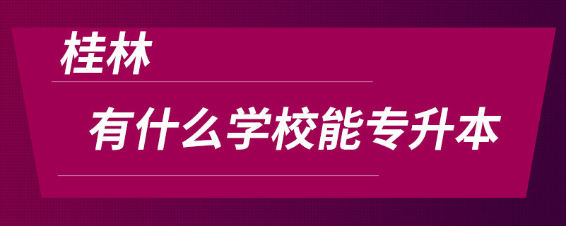 桂林有什么學(xué)校能專(zhuān)升本