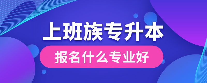 上班族專升本報名什么專業(yè)好