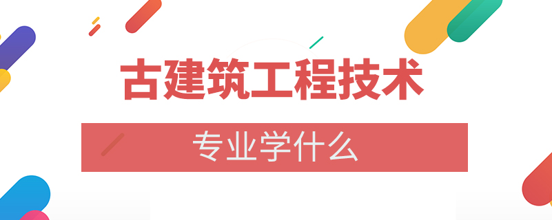 古建筑工程技術(shù)專業(yè)學(xué)什么