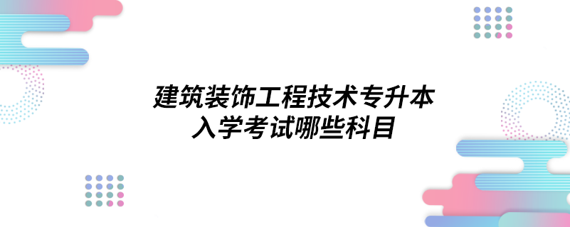 建筑裝飾工程技術(shù)專升本入學考試哪些科目