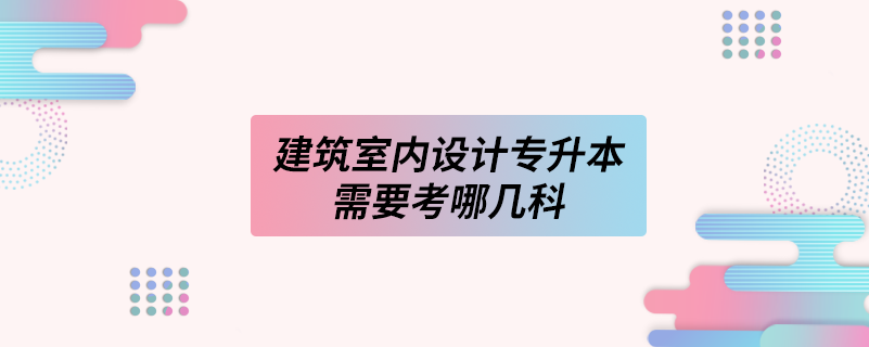 建筑室內(nèi)設(shè)計(jì)專升本需要考哪幾科