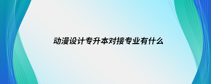 動漫設(shè)計專升本對接專業(yè)有什么