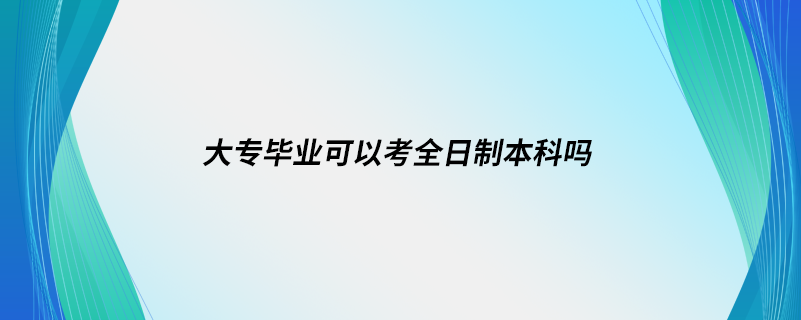 大專畢業(yè)可以考全日制本科嗎