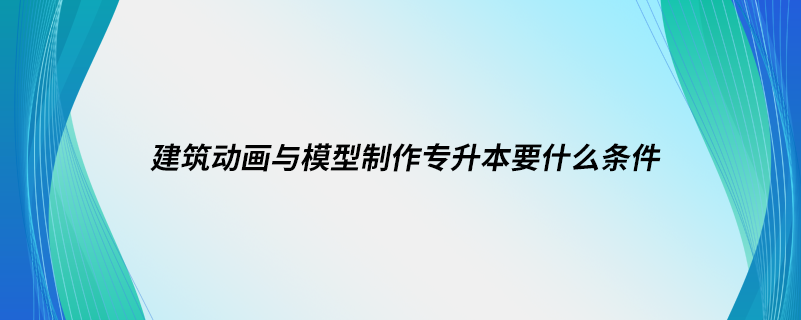 建筑動畫與模型制作專升本要什么條件