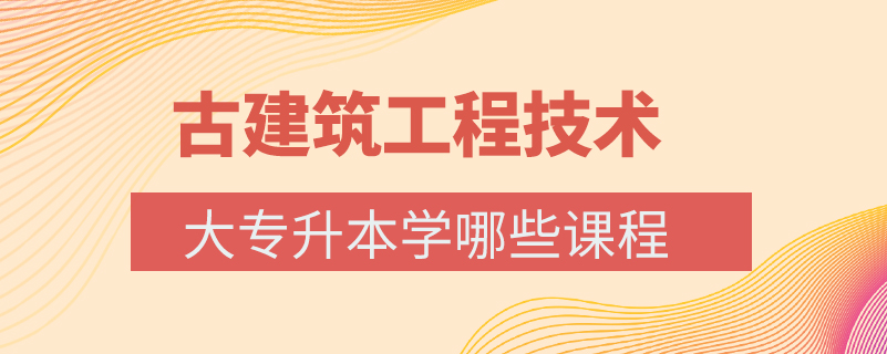 古建筑工程技術(shù)大專升本學(xué)哪些課程