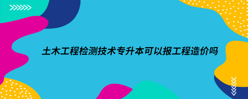 土木工程檢測技術(shù)專升本可以報工程造價嗎