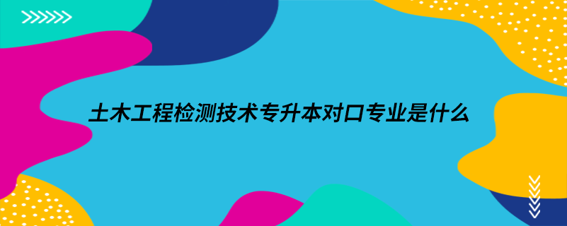 土木工程檢測(cè)技術(shù)專升本對(duì)口專業(yè)是什么