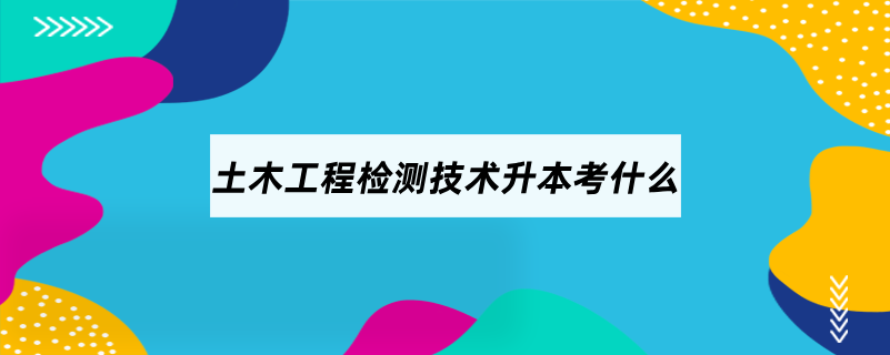 土木工程檢測(cè)技術(shù)升本考什么