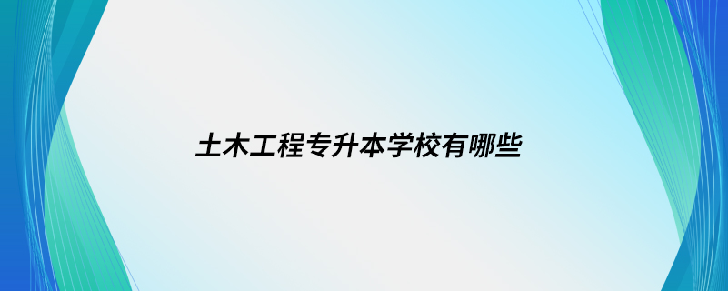 土木工程專升本學(xué)校有哪些