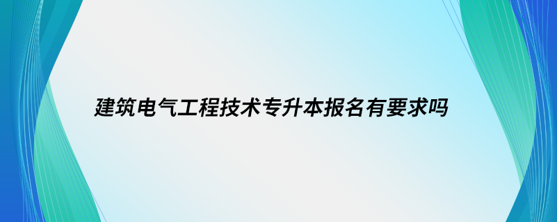 建筑電氣工程技術(shù)專升本報(bào)名有要求嗎