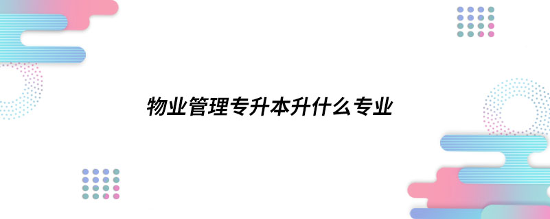 物業(yè)管理專升本升什么專業(yè)