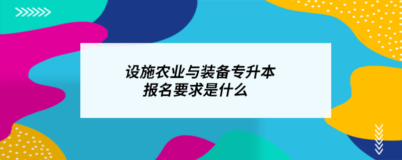 設施農(nóng)業(yè)與裝備專升本報名要求是什么