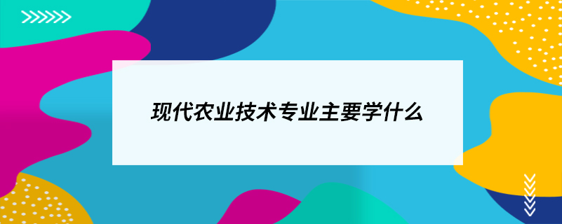 現(xiàn)代農(nóng)業(yè)技術(shù)專業(yè)主要學什么