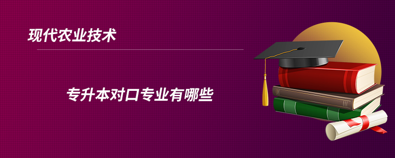 現(xiàn)代農(nóng)業(yè)技術(shù)專升本對口專業(yè)有哪些