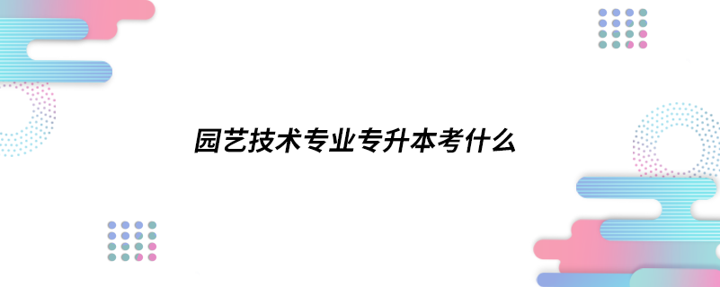 園藝技術專業(yè)專升本考什么