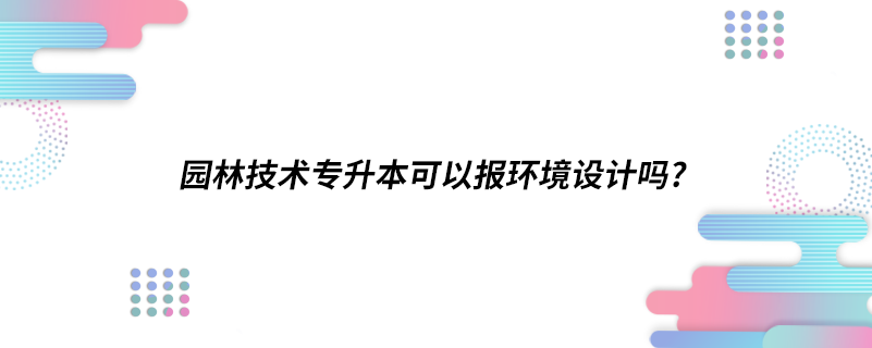 園林技術專升本可以報環(huán)境設計嗎?