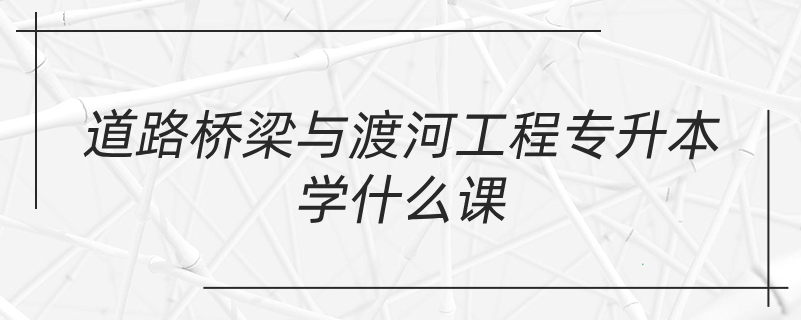 道路橋梁與渡河工程專升本學什么課