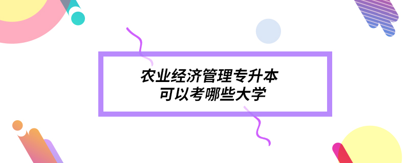 農(nóng)業(yè)經(jīng)濟管理專升本可以考哪些大學(xué)