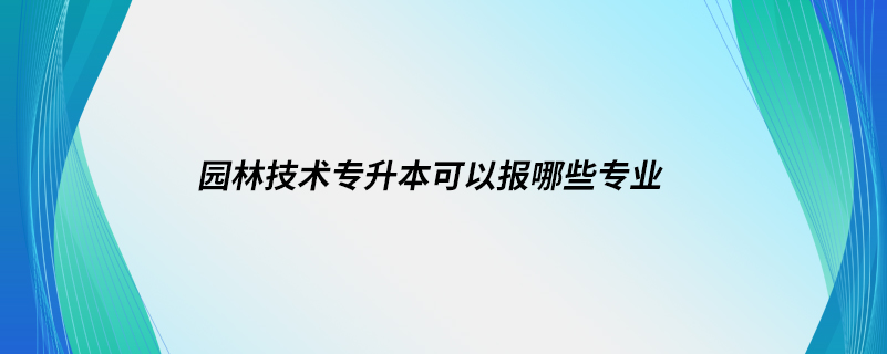 園林技術(shù)專升本可以報哪些專業(yè)