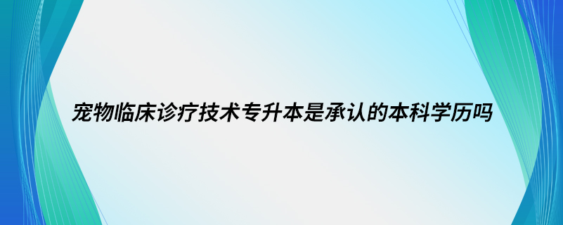 寵物臨床診療技術專升本是承認的本科學歷嗎