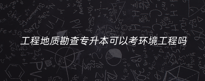 工程地質(zhì)勘查專升本可以考環(huán)境工程嗎